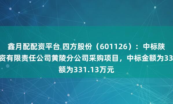 鑫月配配资平台 四方股份（601126）：中标陕西煤业物资有限责任公司黄陵分公司采购项目，中标金额为331.13万元