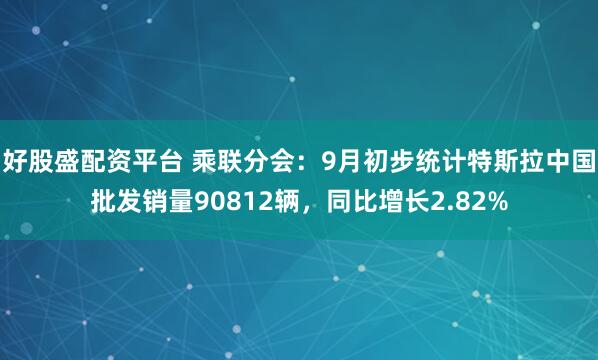好股盛配资平台 乘联分会：9月初步统计特斯拉中国批发销量90812辆，同比增长2.82%