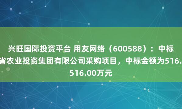 兴旺国际投资平台 用友网络（600588）：中标黑龙江省农业投资集团有限公司采购项目，中标金额为516.00万元