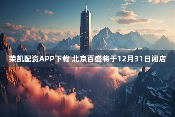 荣凯配资APP下载 北京百盛将于12月31日闭店