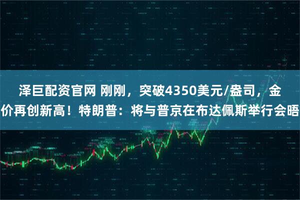 泽巨配资官网 刚刚，突破4350美元/盎司，金价再创新高！特朗普：将与普京在布达佩斯举行会晤