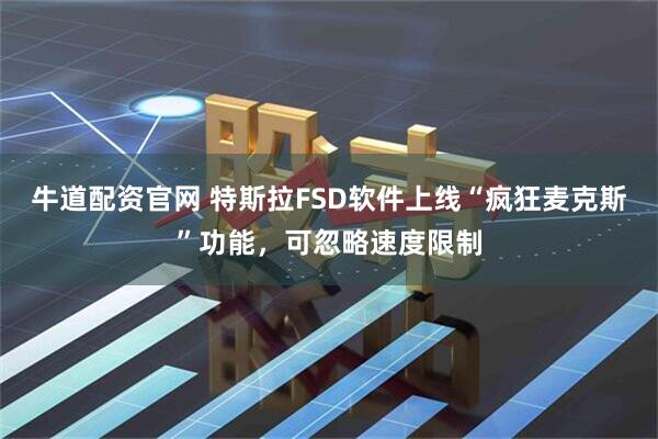 牛道配资官网 特斯拉FSD软件上线“疯狂麦克斯”功能，可忽略速度限制