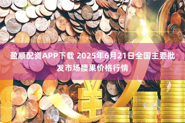 盈顺配资APP下载 2025年6月21日全国主要批发市场腰果价格行情
