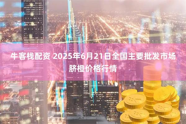 牛客栈配资 2025年6月21日全国主要批发市场脐橙价格行情