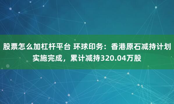 股票怎么加杠杆平台 环球印务：香港原石减持计划实施完成，累计减持320.04万股