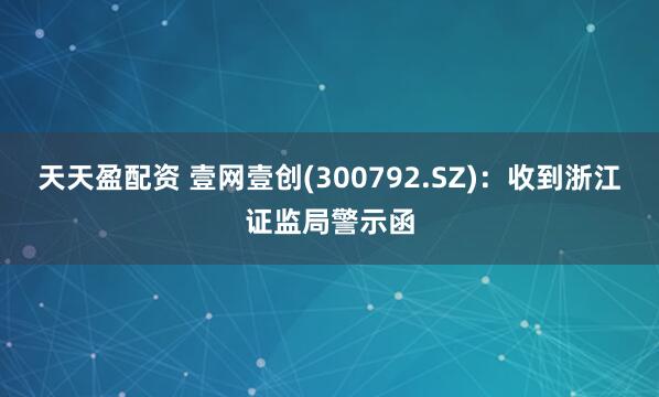 天天盈配资 壹网壹创(300792.SZ)：收到浙江证监局警示函