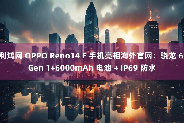 利鸿网 OPPO Reno14 F 手机亮相海外官网：骁龙 6 Gen 1+6000mAh 电池 + IP69 防水