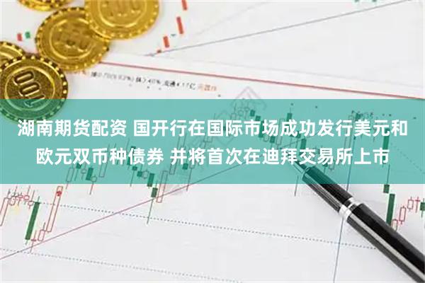 湖南期货配资 国开行在国际市场成功发行美元和欧元双币种债券 并将首次在迪拜交易所上市