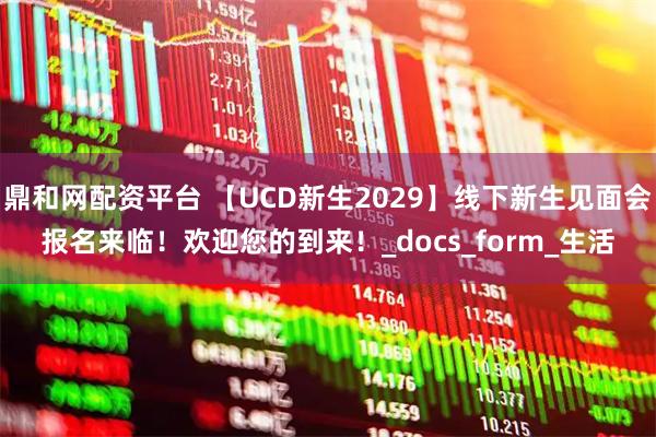 鼎和网配资平台 【UCD新生2029】线下新生见面会报名来临！欢迎您的到来！_docs_form_生活
