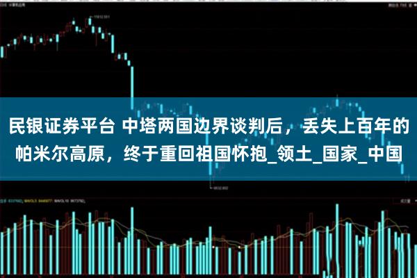 民银证券平台 中塔两国边界谈判后，丢失上百年的帕米尔高原，终于重回祖国怀抱_领土_国家_中国