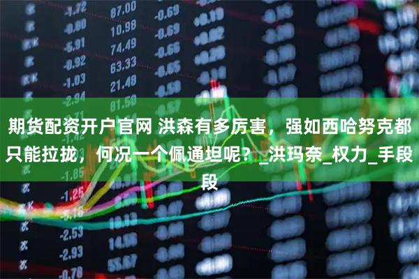 期货配资开户官网 洪森有多厉害，强如西哈努克都只能拉拢，何况一个佩通坦呢？_洪玛奈_权力_手段