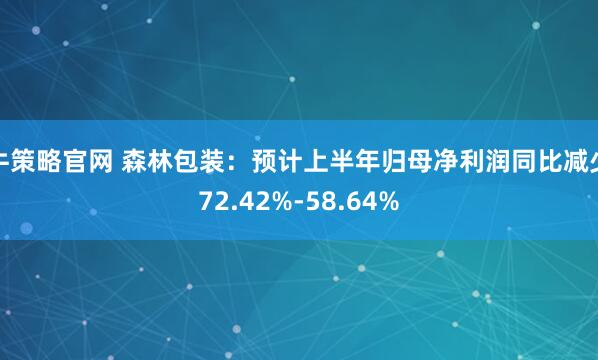 牛策略官网 森林包装：预计上半年归母净利润同比减少72.42%-58.64%