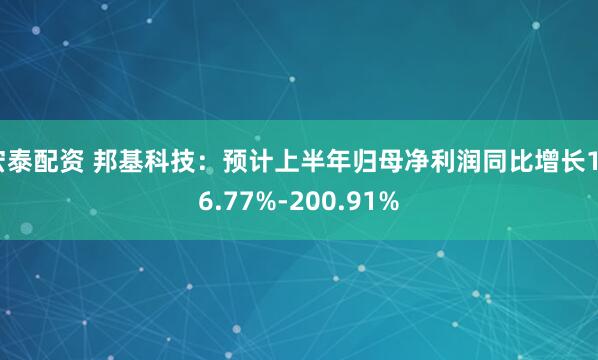 宏泰配资 邦基科技：预计上半年归母净利润同比增长166.77%-200.91%