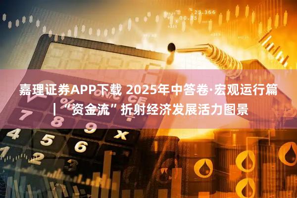 嘉理证券APP下载 2025年中答卷·宏观运行篇｜“资金流”折射经济发展活力图景