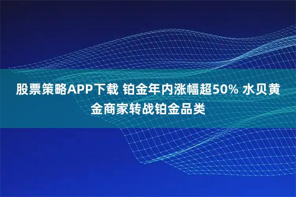 股票策略APP下载 铂金年内涨幅超50% 水贝黄金商家转战铂金品类