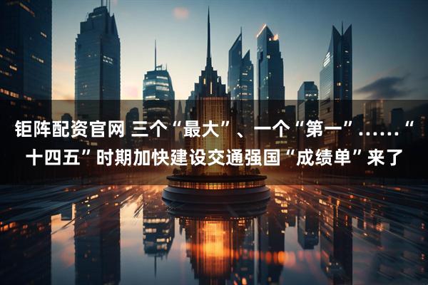 钜阵配资官网 三个“最大”、一个“第一”……“十四五”时期加快建设交通强国“成绩单”来了