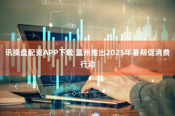 讯操盘配资APP下载 温州推出2025年暑期促消费行动