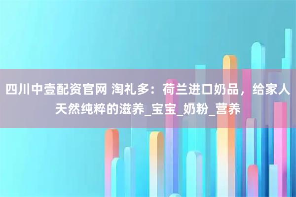 四川中壹配资官网 淘礼多：荷兰进口奶品，给家人天然纯粹的滋养_宝宝_奶粉_营养