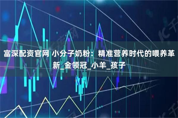 富深配资官网 小分子奶粉：精准营养时代的喂养革新_金领冠_小羊_孩子
