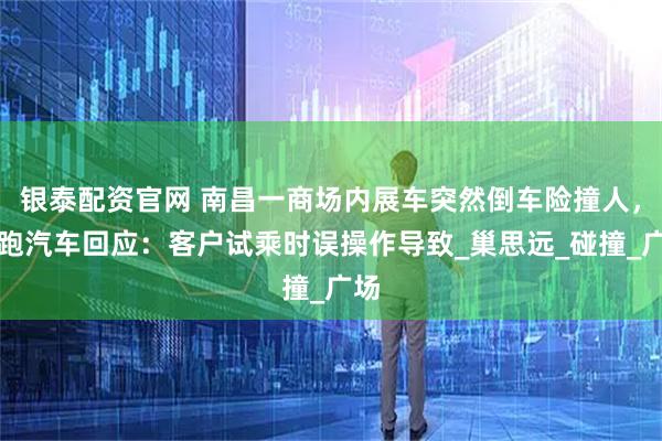 银泰配资官网 南昌一商场内展车突然倒车险撞人，零跑汽车回应：客户试乘时误操作导致_巢思远_碰撞_广场