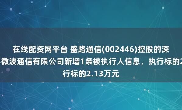 在线配资网平台 盛路通信(002446)控股的深圳市朗赛微波通信有限公司新增1条被执行人信息，执行标的2.13万元