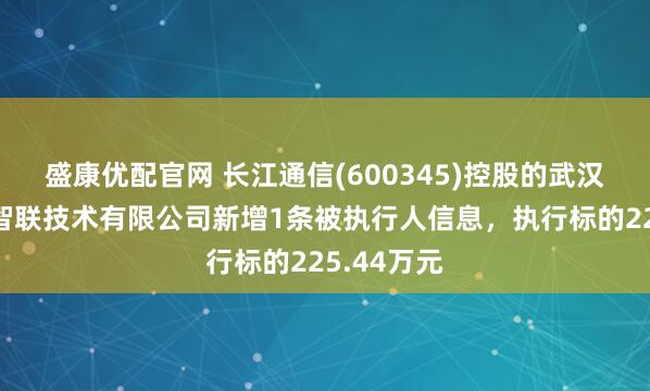 盛康优配官网 长江通信(600345)控股的武汉长江通信智联技术有限公司新增1条被执行人信息，执行标的225.44万元