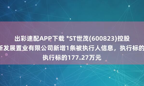 出彩速配APP下载 *ST世茂(600823)控股的常熟世茂新发展置业有限公司新增1条被执行人信息，执行标的177.27万元