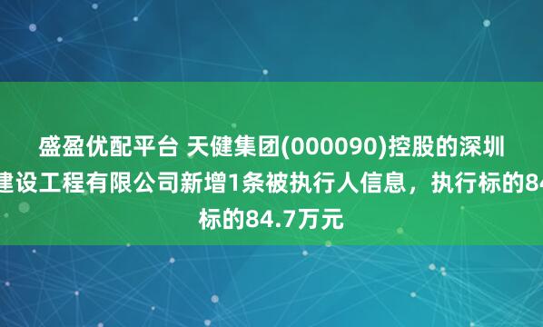 盛盈优配平台 天健集团(000090)控股的深圳市粤通建设工程有限公司新增1条被执行人信息，执行标的84.7万元