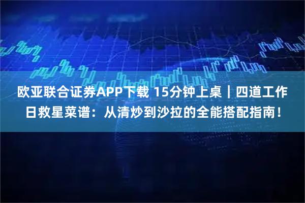 欧亚联合证券APP下载 15分钟上桌｜四道工作日救星菜谱：从清炒到沙拉的全能搭配指南！