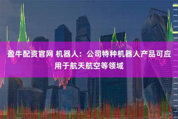 盈牛配资官网 机器人：公司特种机器人产品可应用于航天航空等领域