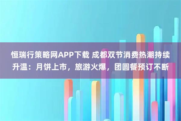 恒瑞行策略网APP下载 成都双节消费热潮持续升温：月饼上市，旅游火爆，团圆餐预订不断