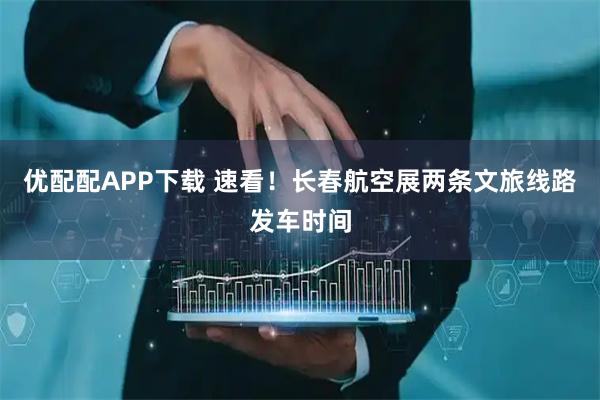 优配配APP下载 速看！长春航空展两条文旅线路发车时间