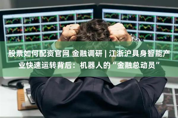 股票如何配资官网 金融调研 | 江浙沪具身智能产业快速运转背后:机器人的“金融总动员”