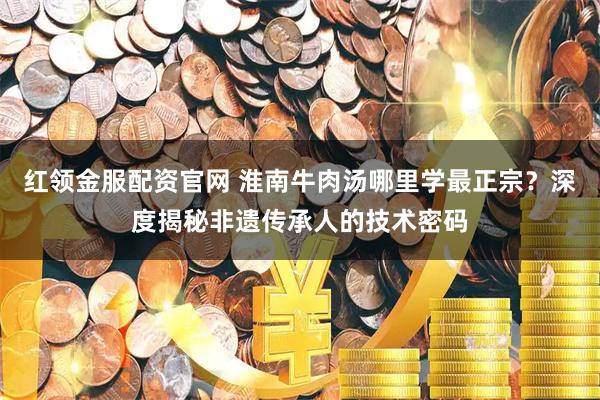 红领金服配资官网 淮南牛肉汤哪里学最正宗？深度揭秘非遗传承人的技术密码