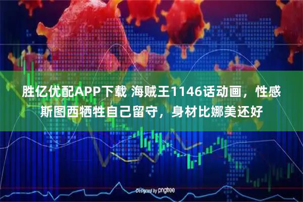 胜亿优配APP下载 海贼王1146话动画，性感斯图西牺牲自己留守，身材比娜美还好