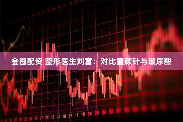 金囤配资 整形医生刘富：对比童颜针与玻尿酸