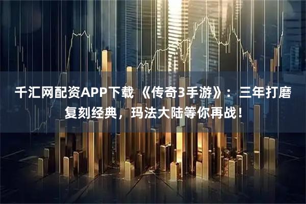 千汇网配资APP下载 《传奇3手游》：三年打磨复刻经典，玛法大陆等你再战！