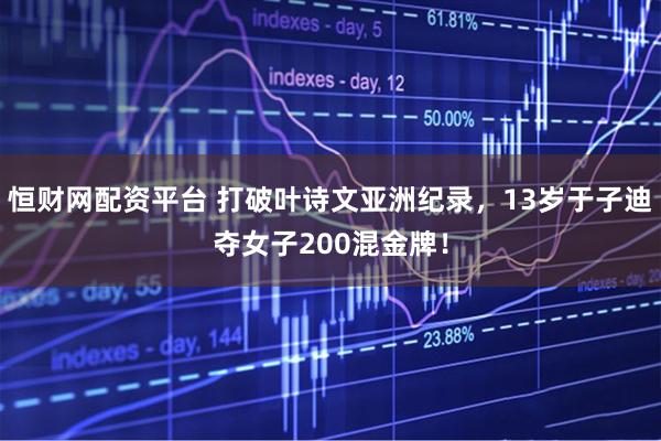 恒财网配资平台 打破叶诗文亚洲纪录，13岁于子迪夺女子200混金牌！