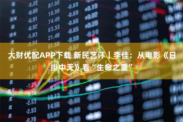 大财优配APP下载 新民艺评｜李佳：从电影《日掛中天》看“生命之重”