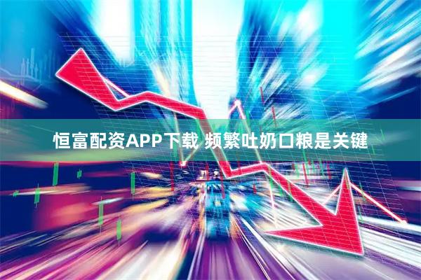 恒富配资APP下载 频繁吐奶口粮是关键