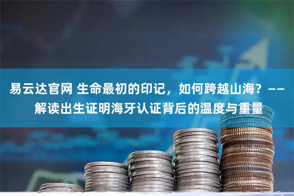 易云达官网 生命最初的印记，如何跨越山海？—— 解读出生证明海牙认证背后的温度与重量