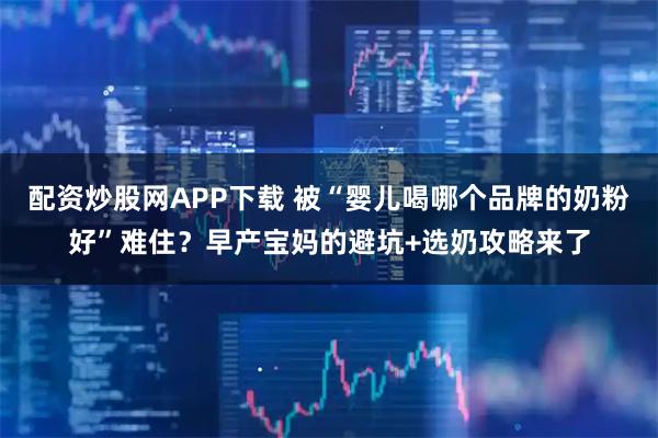 配资炒股网APP下载 被“婴儿喝哪个品牌的奶粉好”难住？早产宝妈的避坑+选奶攻略来了