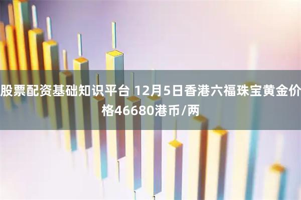 股票配资基础知识平台 12月5日香港六福珠宝黄金价格46680港币/两
