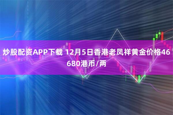 炒股配资APP下载 12月5日香港老凤祥黄金价格46680港币/两