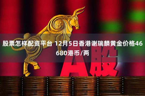 股票怎样配资平台 12月5日香港谢瑞麟黄金价格46680港币/两
