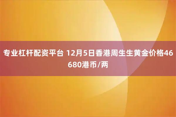 专业杠杆配资平台 12月5日香港周生生黄金价格46680港币/两