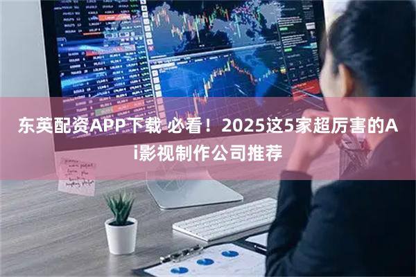 东英配资APP下载 必看！2025这5家超厉害的Ai影视制作公司推荐