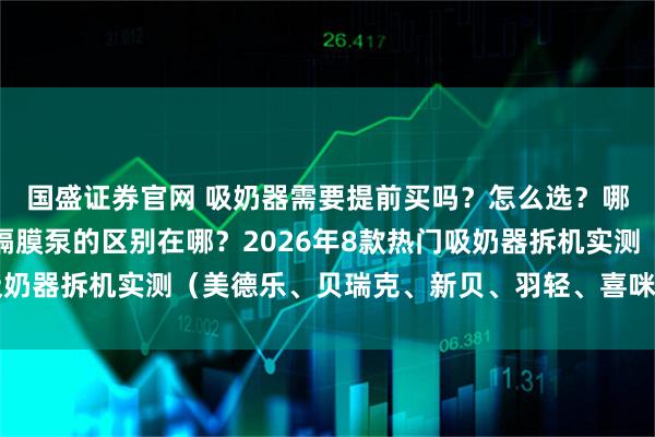 国盛证券官网 吸奶器需要提前买吗？怎么选？哪个牌子好！活塞泵和隔膜泵的区别在哪？2026年8款热门吸奶器拆机实测（美德乐、贝瑞克、新贝、羽轻、喜咪乐、新安怡）