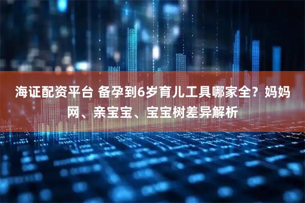 海证配资平台 备孕到6岁育儿工具哪家全？妈妈网、亲宝宝、宝宝树差异解析