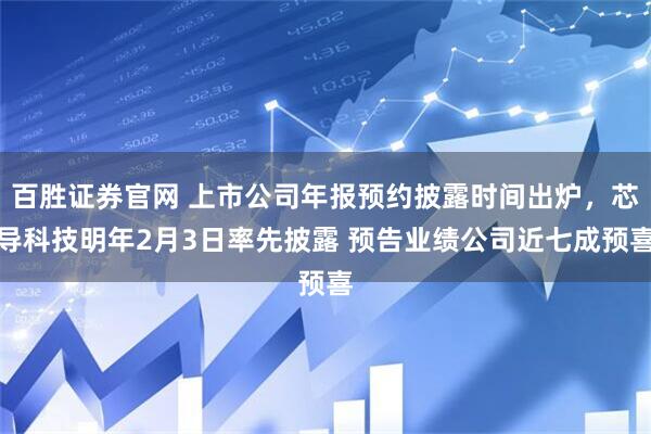 百胜证券官网 上市公司年报预约披露时间出炉，芯导科技明年2月3日率先披露 预告业绩公司近七成预喜